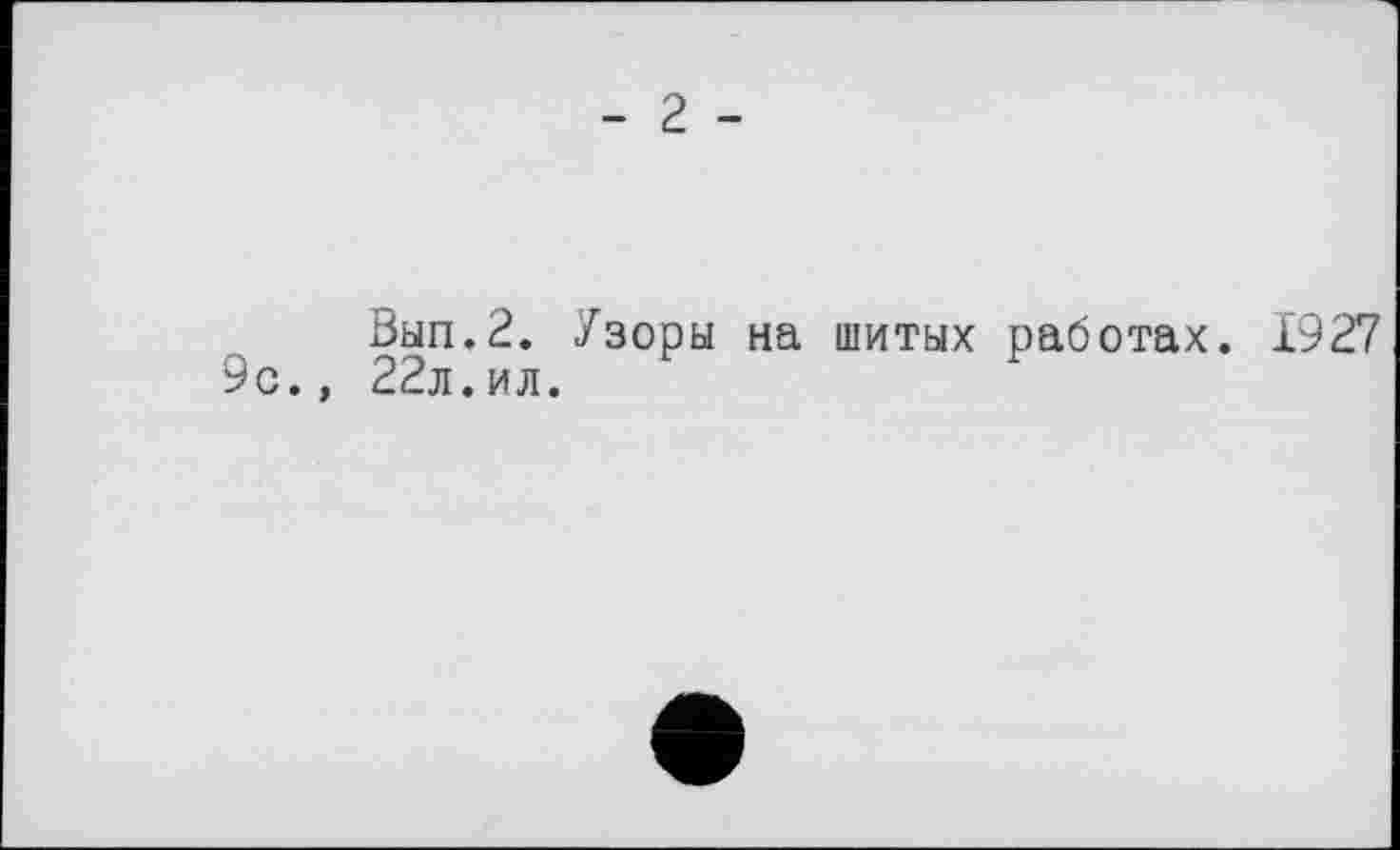 ﻿- 2 -
Вып.2. Узоры на шитых работах. 1927 9с., 22л.ил.